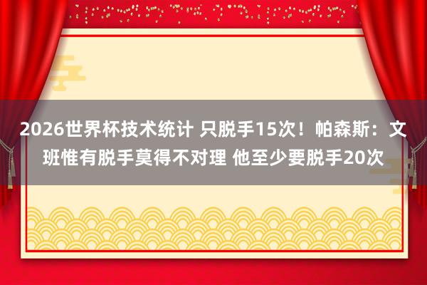 2026世界杯技术统计 只脱手15次！帕森斯：文班惟有脱手莫得不对理 他至少要脱手20次