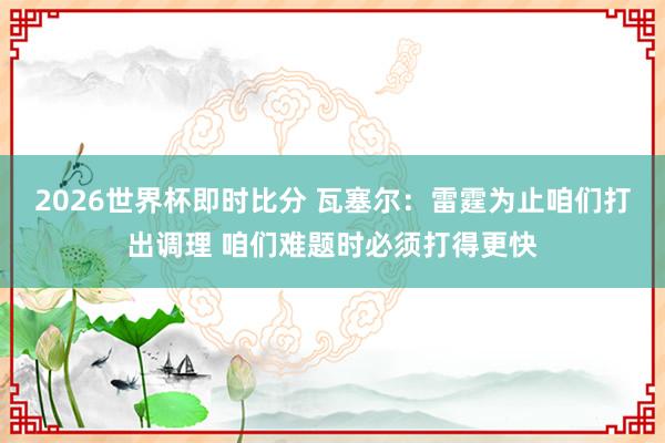 2026世界杯即时比分 瓦塞尔：雷霆为止咱们打出调理 咱们难题时必须打得更快