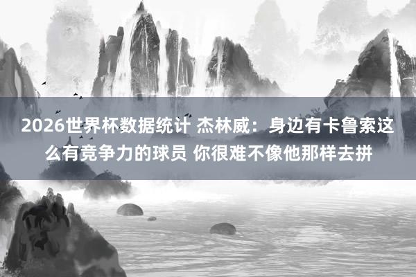 2026世界杯数据统计 杰林威：身边有卡鲁索这么有竞争力的球员 你很难不像他那样去拼