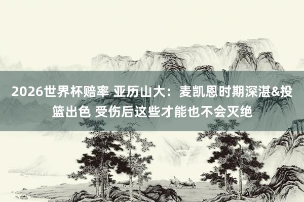 2026世界杯赔率 亚历山大：麦凯恩时期深湛&投篮出色 受伤后这些才能也不会灭绝