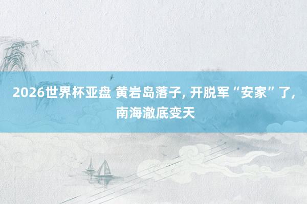 2026世界杯亚盘 黄岩岛落子, 开脱军“安家”了, 南海澈底变天