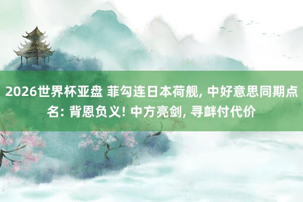 2026世界杯亚盘 菲勾连日本荷舰， 中好意思同期点名: 背恩负义! 中方亮剑， 寻衅付代价
