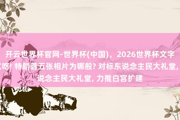 开云世界杯官网-世界杯(中国)，2026世界杯文字直播 半月后试吃! 特朗普五张相片为哪般? 对标东说念主民大礼堂， 力推白宫扩建