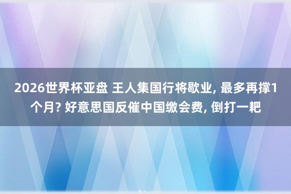 2026世界杯亚盘 王人集国行将歇业， 最多再撑1个月? 好意思国反催中国缴会费， 倒打一耙