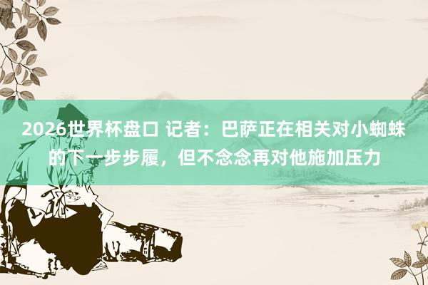 2026世界杯盘口 记者:巴萨正在相关对小蜘蛛的下一步步履,但不念念再对他施加压力