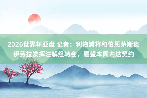 2026世界杯亚盘 记者：利物浦将和伯恩茅斯谈伊劳拉发挥注解组转会，瞻望本周内达契约