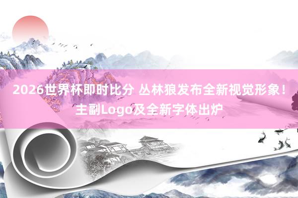 2026世界杯即时比分 丛林狼发布全新视觉形象！主副Logo及全新字体出炉