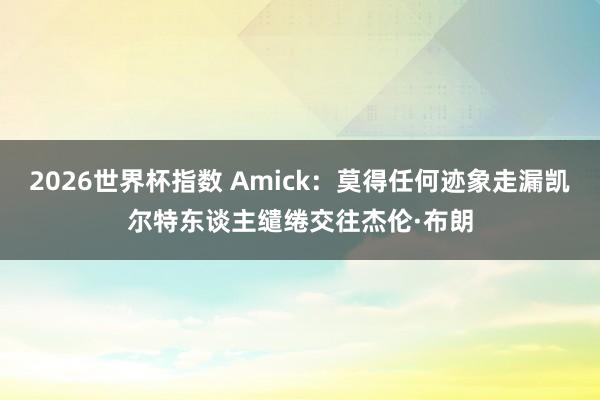 2026世界杯指数 Amick：莫得任何迹象走漏凯尔特东谈主缱绻交往杰伦·布朗