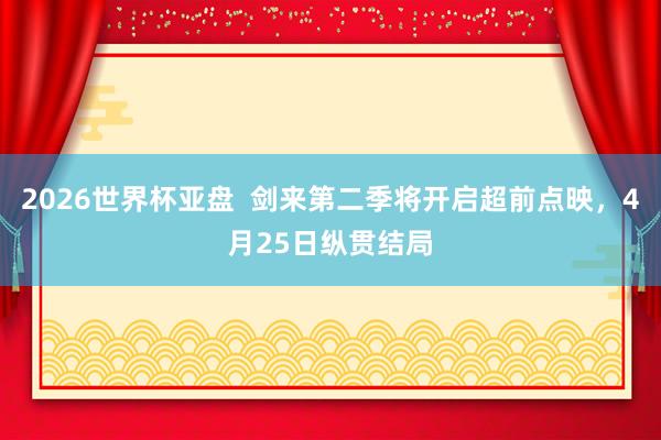 2026世界杯亚盘 剑来第二季将开启超前点映,4月25日纵贯结局