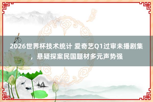 2026世界杯技术统计 爱奇艺Q1过审未播剧集,悬疑探案民国题材多元声势强