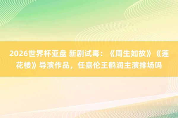 2026世界杯亚盘 新剧试毒：《周生如故》《莲花楼》导演作品，任嘉伦王鹤润主演排场吗