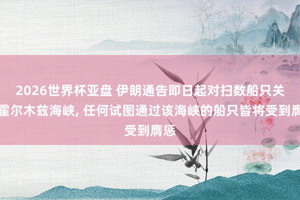 2026世界杯亚盘 伊朗通告即日起对扫数船只关闭霍尔木兹海峡, 任何试图通过该海峡的船只皆将受到膺惩