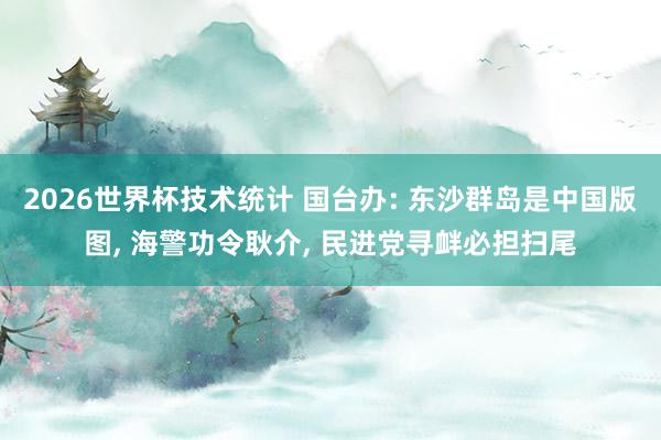 2026世界杯技术统计 国台办: 东沙群岛是中国版图， 海警功令耿介， 民进党寻衅必担扫尾