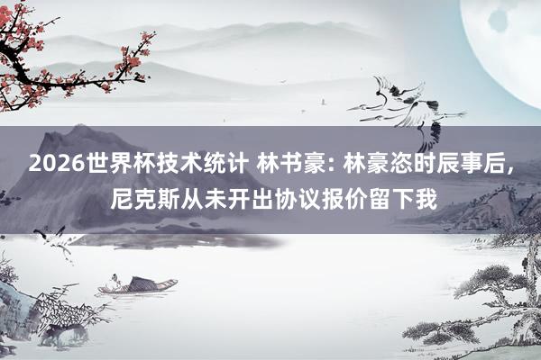 2026世界杯技术统计 林书豪: 林豪恣时辰事后， 尼克斯从未开出协议报价留下我