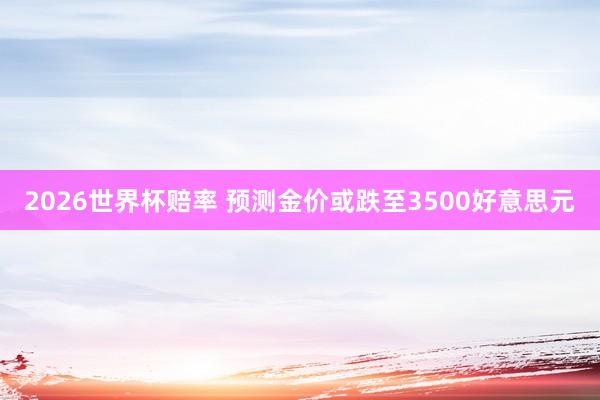 2026世界杯赔率 预测金价或跌至3500好意思元