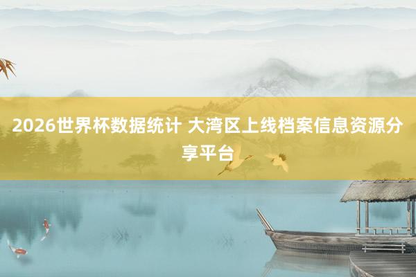 2026世界杯数据统计 大湾区上线档案信息资源分享平台