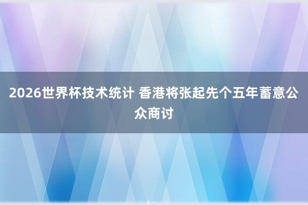 2026世界杯技术统计 香港将张起先个五年蓄意公众商讨