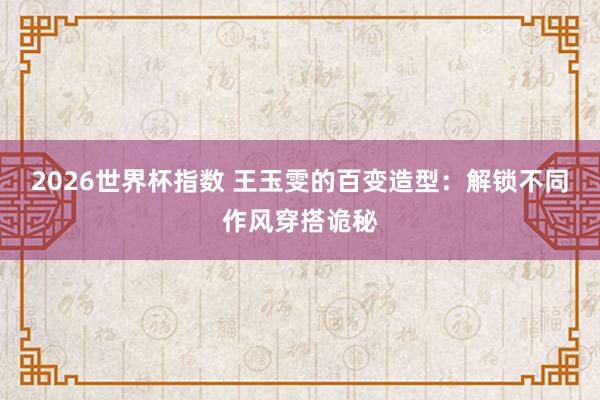 2026世界杯指数 王玉雯的百变造型：解锁不同作风穿搭诡秘