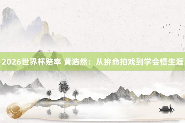 2026世界杯赔率 黄浩然:从拚命拍戏到学会慢生涯