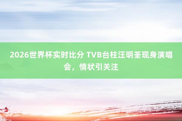 2026世界杯实时比分 TVB台柱汪明荃现身演唱会，情状引关注