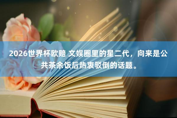 2026世界杯欧赔 文娱圈里的星二代，向来是公共茶余饭后热衷驳倒的话题。