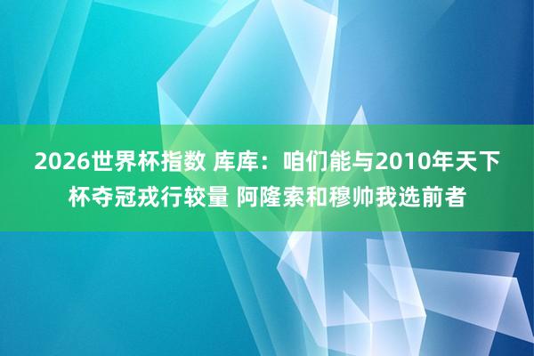2026世界杯指数 库库：咱们能与2010年天下杯夺冠戎行较量 阿隆索和穆帅我选前者
