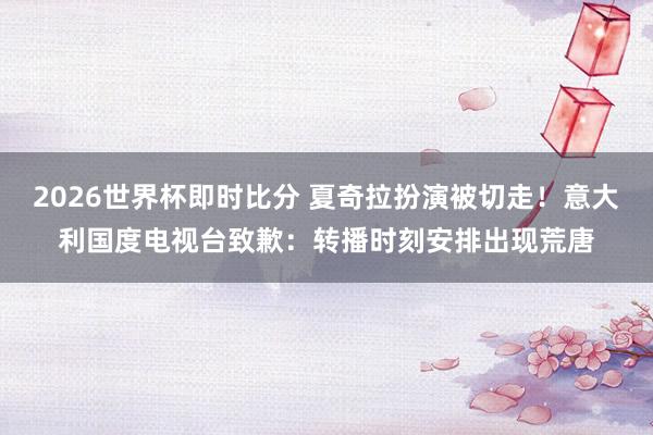 2026世界杯即时比分 夏奇拉扮演被切走！意大利国度电视台致歉：转播时刻安排出现荒唐