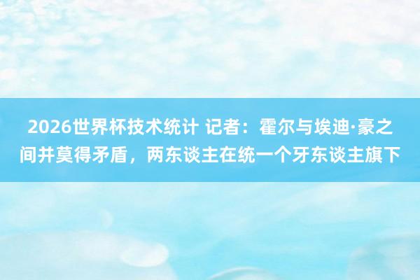 2026世界杯技术统计 记者：霍尔与埃迪·豪之间并莫得矛盾，两东谈主在统一个牙东谈主旗下