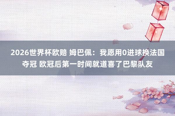 2026世界杯欧赔 姆巴佩：我愿用0进球换法国夺冠 欧冠后第一时间就道喜了巴黎队友