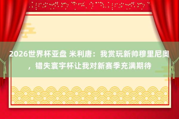 2026世界杯亚盘 米利唐：我赏玩新帅穆里尼奥，错失寰宇杯让我对新赛季充满期待