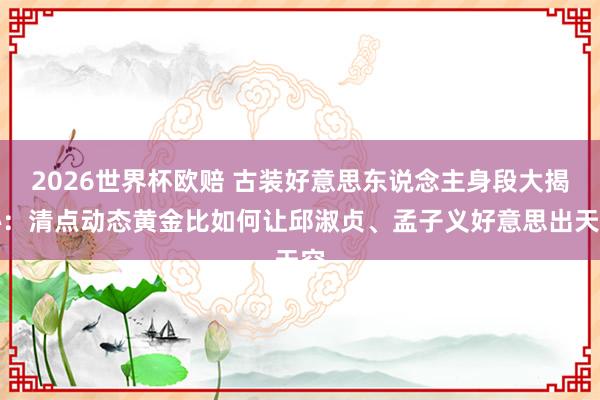 2026世界杯欧赔 古装好意思东说念主身段大揭秘：清点动态黄金比如何让邱淑贞、孟子义好意思出天空
