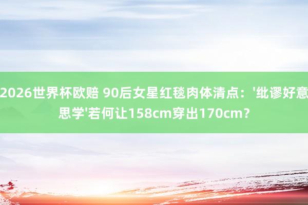 2026世界杯欧赔 90后女星红毯肉体清点：'纰谬好意思学'若何让158cm穿出170cm？