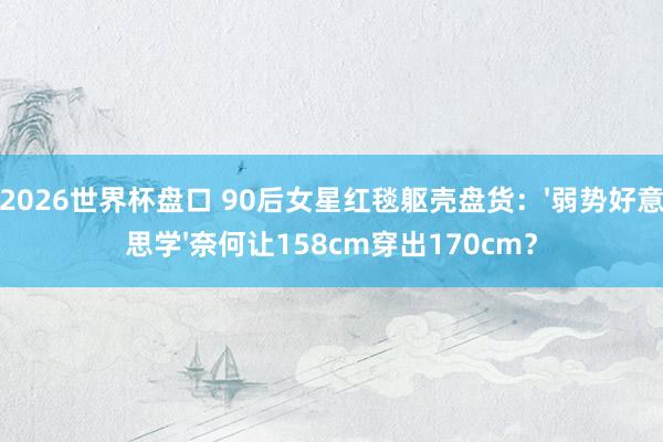 2026世界杯盘口 90后女星红毯躯壳盘货：'弱势好意思学'奈何让158cm穿出170cm？