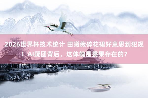 2026世界杯技术统计 田曦薇碎花裙好意思到犯规！AI疑团背后，这体魄是委果存在的？