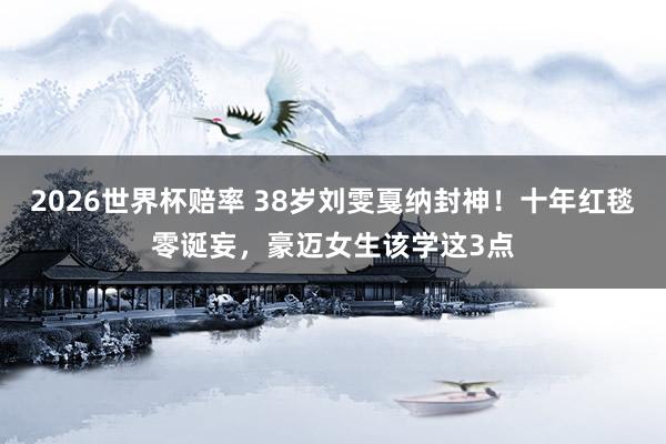 2026世界杯赔率 38岁刘雯戛纳封神！十年红毯零诞妄，豪迈女生该学这3点