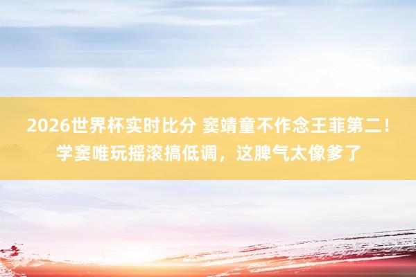 2026世界杯实时比分 窦靖童不作念王菲第二！学窦唯玩摇滚搞低调，这脾气太像爹了