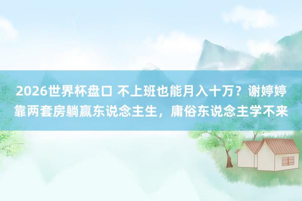 2026世界杯盘口 不上班也能月入十万？谢婷婷靠两套房躺赢东说念主生，庸俗东说念主学不来