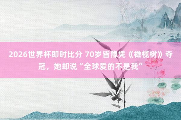 2026世界杯即时比分 70岁皆豫凭《橄榄树》夺冠，她却说“全球爱的不是我”