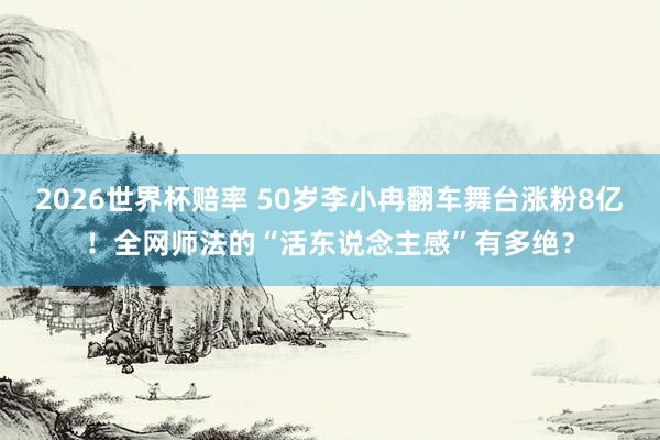 2026世界杯赔率 50岁李小冉翻车舞台涨粉8亿！全网师法的“活东说念主感”有多绝？