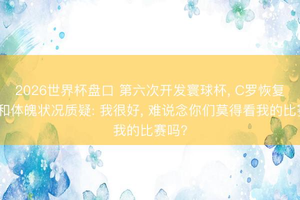 2026世界杯盘口 第六次开发寰球杯， C罗恢复年级和体魄状况质疑: 我很好， 难说念你们莫得看我的比赛吗?