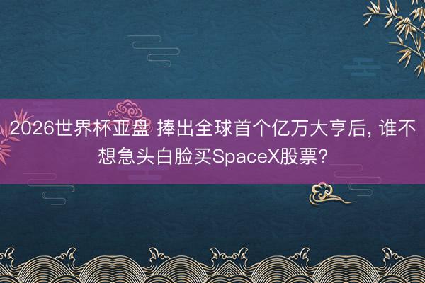 2026世界杯亚盘 捧出全球首个亿万大亨后, 谁不想急头白脸买SpaceX股票?