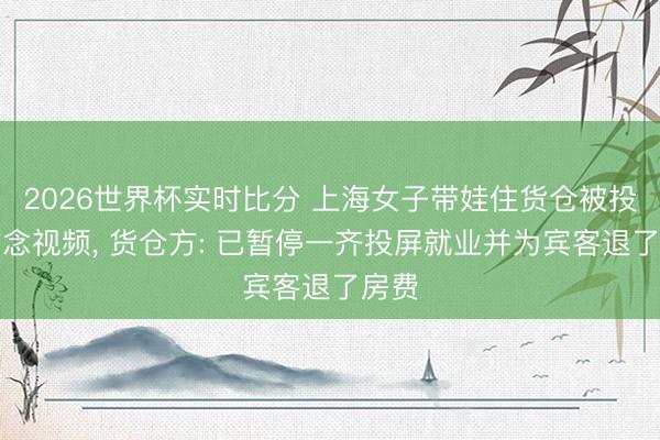 2026世界杯实时比分 上海女子带娃住货仓被投屏瞻念视频， 货仓方: 已暂停一齐投屏就业并为宾客退了房费