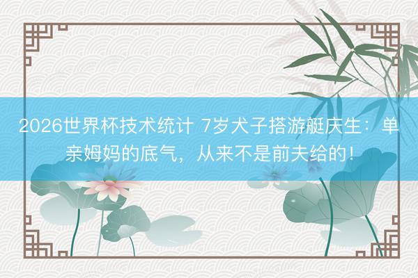 2026世界杯技术统计 7岁犬子搭游艇庆生：单亲姆妈的底气，从来不是前夫给的！