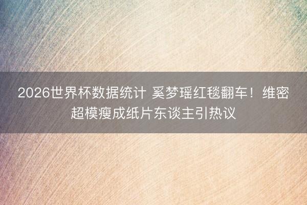 2026世界杯数据统计 奚梦瑶红毯翻车！维密超模瘦成纸片东谈主引热议