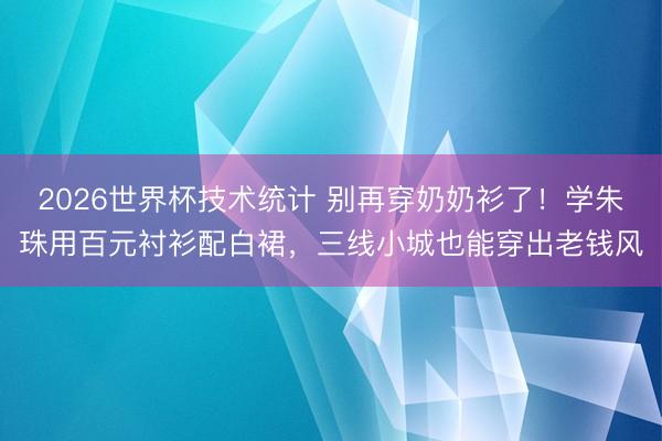 2026世界杯技术统计 别再穿奶奶衫了！学朱珠用百元衬衫配白裙，三线小城也能穿出老钱风