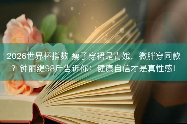 2026世界杯指数 瘦子穿裙是青娥，微胖穿同款？钟丽缇98斤告诉你：健康自信才是真性感！