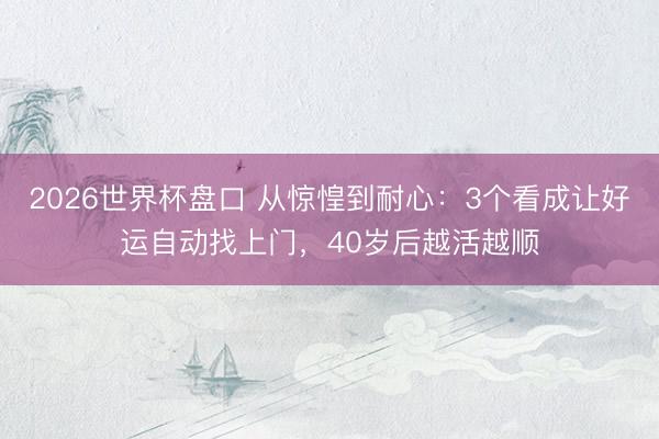 2026世界杯盘口 从惊惶到耐心：3个看成让好运自动找上门，40岁后越活越顺