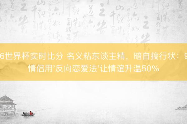 2026世界杯实时比分 名义粘东谈主精，暗自搞行状：95后情侣用'反向恋爱法'让情谊升温50%