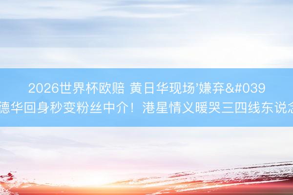 2026世界杯欧赔 黄日华现场'嫌弃'刘德华回身秒变粉丝中介！港星情义暖哭三四线东说念主