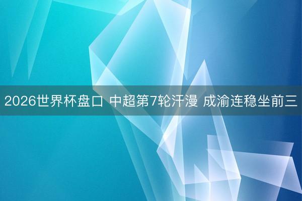 2026世界杯盘口 中超第7轮汗漫 成渝连稳坐前三